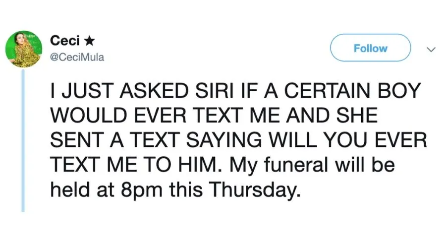tweet: I just asked Siri if a certain boy would ever text me and she sent a text saying will you ever text me to him. My funeral will be held 8pm this Thursday
